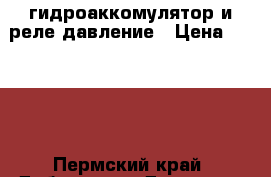гидроаккомулятор и реле давление › Цена ­ 3 000 - Пермский край, Добрянка г. Домашняя утварь и предметы быта » Другое   . Пермский край,Добрянка г.